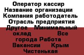 Оператор-кассир › Название организации ­ Компания-работодатель › Отрасль предприятия ­ Другое › Минимальный оклад ­ 23 000 - Все города Работа » Вакансии   . Крым,Чистенькая